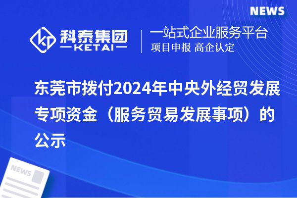 東莞市撥付2024年中央外經(jīng)貿(mào)發(fā)展專項(xiàng)資金(服務(wù)貿(mào)易發(fā)展事項(xiàng))的公示