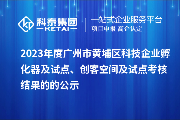2023年度廣州市黃埔區(qū)科技企業(yè)孵化器及試點(diǎn)、創(chuàng)客空間及試點(diǎn)考核結(jié)果的的公示