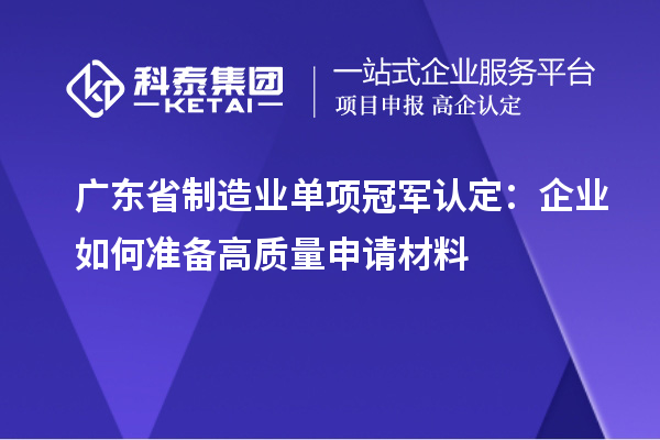廣東省制造業(yè)單項冠軍認定：企業(yè)如何準備高質(zhì)量申請材料
