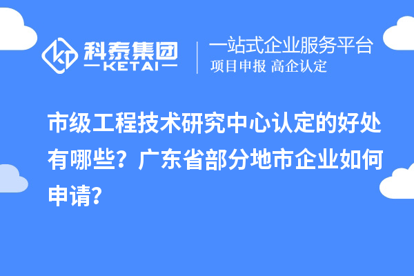 市級(jí)工程技術(shù)研究中心認(rèn)定的好處有哪些？廣東省部分地市企業(yè)如何申請(qǐng)？