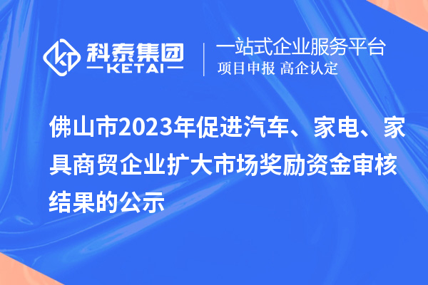 佛山市2023年促進(jìn)汽車、家電、家具商貿(mào)企業(yè)擴(kuò)大市場(chǎng)獎(jiǎng)勵(lì)資金審核結(jié)果的公示