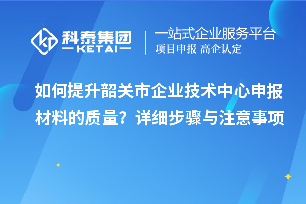 如何提升韶關市企業(yè)技術中心申報材料的質量？詳細步驟與注意事項
