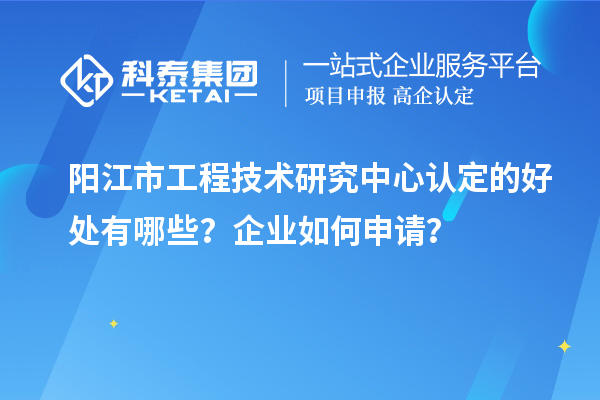 陽江市工程技術研究中心認定的好處有哪些？企業(yè)如何申請？