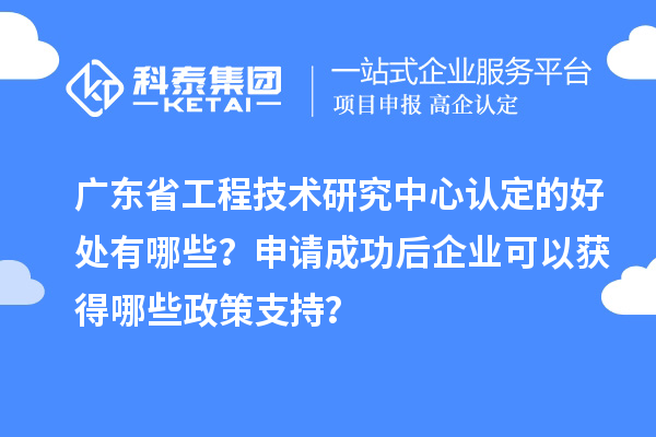 廣東<a href=http://www.a910078829.cn/fuwu/gongchengzhongxin.html target=_blank class=infotextkey>省工程技術(shù)研究中心認定</a>的好處有哪些？申請成功后企業(yè)可以獲得哪些政策支持？