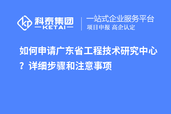 如何申請<a href=http://www.a910078829.cn/fuwu/gongchengzhongxin.html target=_blank class=infotextkey>廣東省工程技術(shù)研究中心</a>？詳細(xì)步驟和注意事項