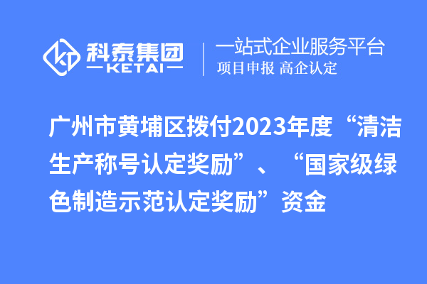 廣州市黃埔區(qū)撥付2023年度“清潔生產(chǎn)稱號認(rèn)定獎勵”、“國家級綠色制造示范認(rèn)定獎勵”資金