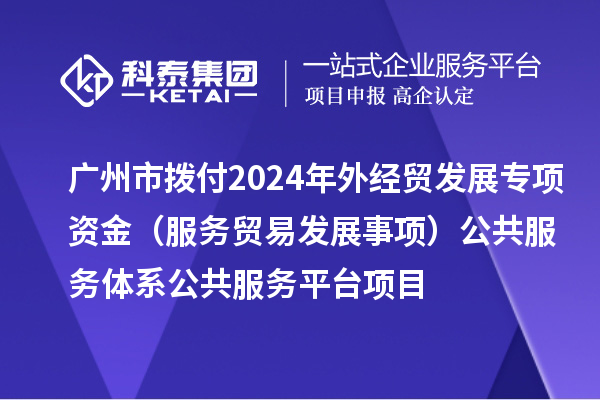 廣州市撥付2024年外經(jīng)貿(mào)發(fā)展專項(xiàng)資金（服務(wù)貿(mào)易發(fā)展事項(xiàng)）公共服務(wù)體系公共服務(wù)平臺(tái)項(xiàng)目