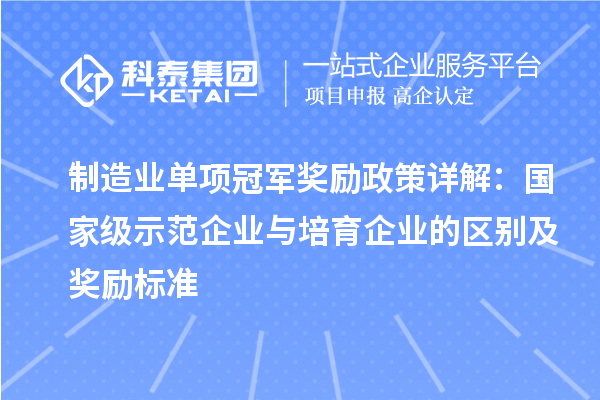 制造業(yè)單項冠軍獎勵政策詳解：國家級示范企業(yè)與培育企業(yè)的區(qū)別及獎勵標準