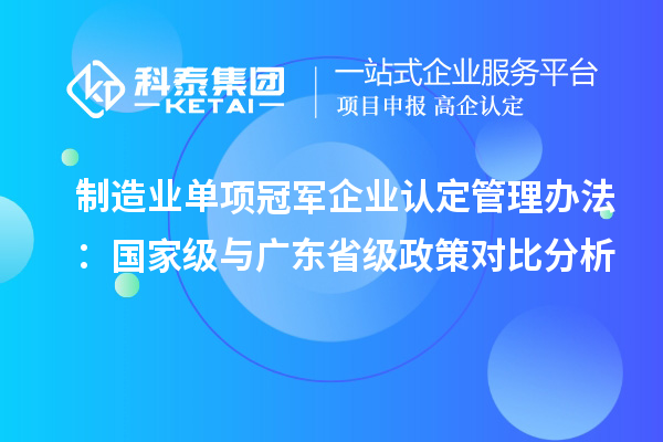 制造業(yè)單項冠軍企業(yè)認定管理辦法：國家級與廣東省級政策對比分析