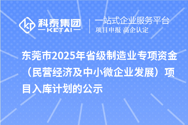 東莞市2025年省級(jí)制造業(yè)專項(xiàng)資金（民營經(jīng)濟(jì)及中小微企業(yè)發(fā)展）項(xiàng)目入庫計(jì)劃的公示