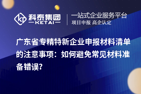 廣東省專精特新企業(yè)申報材料清單的注意事項：如何避免常見材料準(zhǔn)備錯誤？