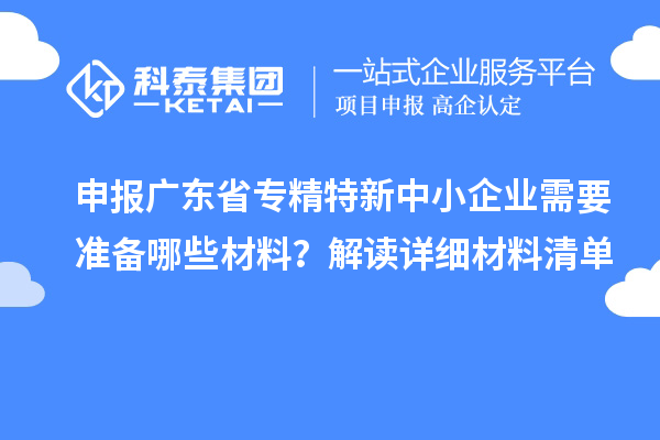 申報廣東省專精特新中小企業(yè)需要準(zhǔn)備哪些材料？解讀詳細(xì)材料清單