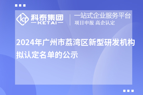 2024年廣州市荔灣區(qū)新型研發(fā)機(jī)構(gòu)擬認(rèn)定名單的公示