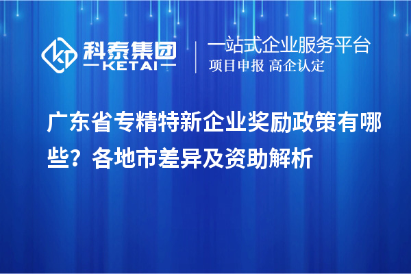 廣東省專精特新企業(yè)獎(jiǎng)勵(lì)政策有哪些?各地市差異及資助解析
