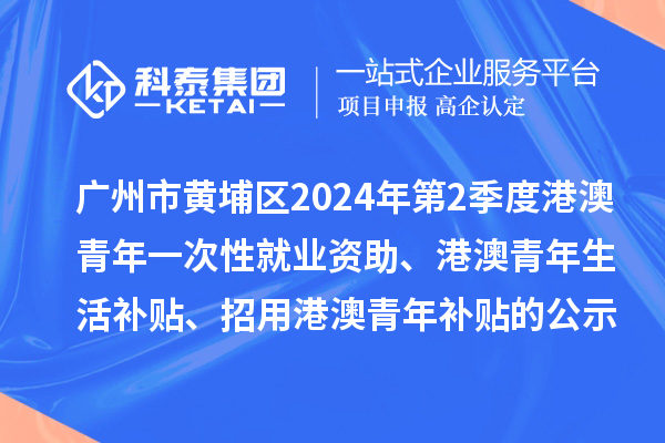 廣州市黃埔區(qū)2024年第2季度港澳青年一次性就業(yè)資助、港澳青年生活補(bǔ)貼、招用港澳青年補(bǔ)貼的公示