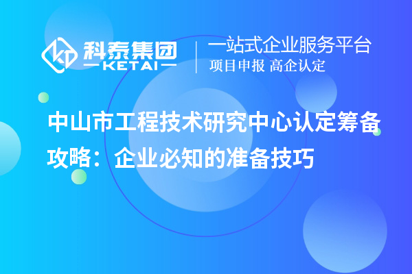 中山市工程技術研究中心認定籌備攻略:企業(yè)必知的準備技巧