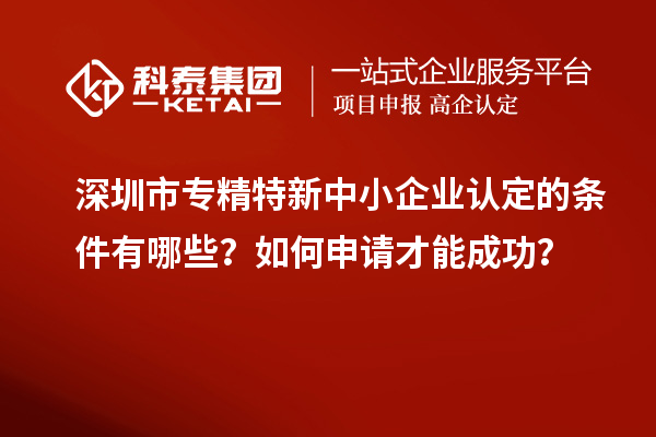 深圳市專精特新中小企業(yè)認(rèn)定的條件有哪些？如何申請才能成功？