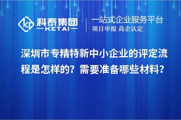 深圳市專精特新中小企業(yè)的評定流程是怎樣的？需要準(zhǔn)備哪些材料？