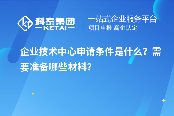 企業(yè)技術(shù)中心申請(qǐng)條件是什么？需要準(zhǔn)備哪些材料？