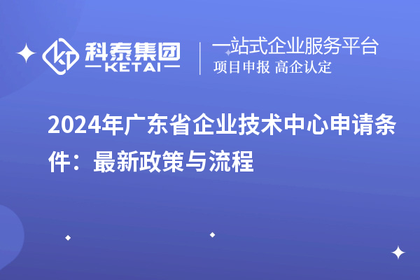 2024年廣東省企業(yè)技術(shù)中心申請條件:最新政策與流程