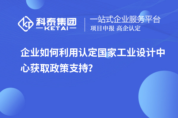 企業(yè)如何利用認(rèn)定國(guó)家工業(yè)設(shè)計(jì)中心獲取政策支持？