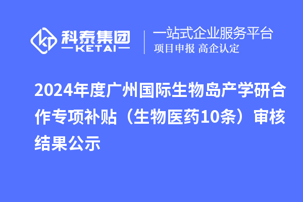 2024年度廣州國(guó)際生物島產(chǎn)學(xué)研合作專項(xiàng)補(bǔ)貼(生物醫(yī)藥10條)審核結(jié)果公示