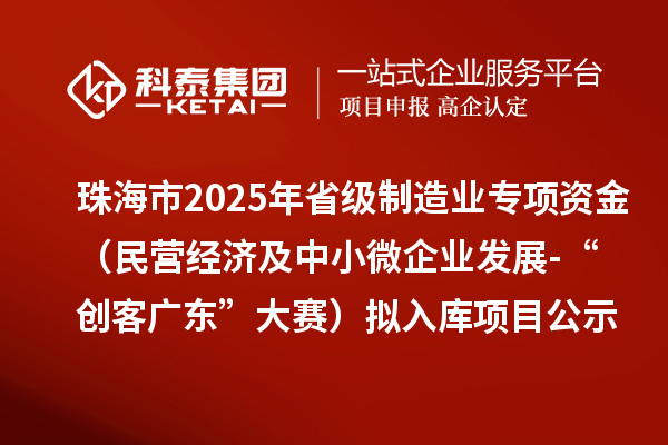珠海市2025年省級(jí)制造業(yè)當(dāng)家重點(diǎn)任務(wù)保障專項(xiàng)資金(民營(yíng)經(jīng)濟(jì)及中小微企業(yè)發(fā)展-“創(chuàng)客廣東”大賽)擬入庫(kù)項(xiàng)目的公示