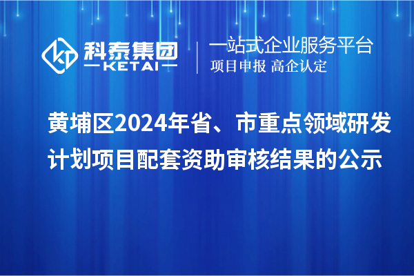 黃埔區(qū)2024年省、市重點領(lǐng)域研發(fā)計劃項目配套資助審核結(jié)果的公示