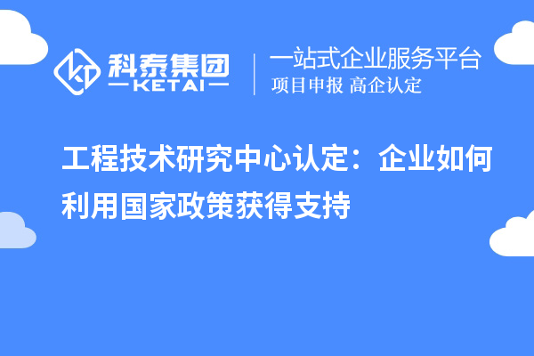 工程技術研究中心認定：企業(yè)如何利用國家政策獲得支持