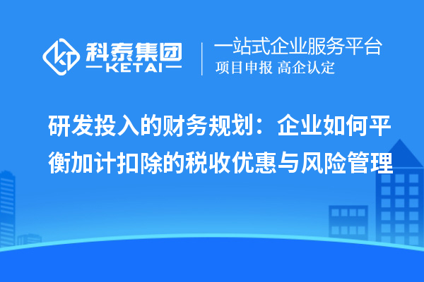 研發(fā)投入的財務規(guī)劃：企業(yè)如何平衡加計扣除的稅收優(yōu)惠與風險管理