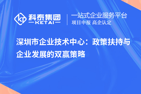 深圳市企業(yè)技術(shù)中心:政策扶持與企業(yè)發(fā)展的雙贏策略