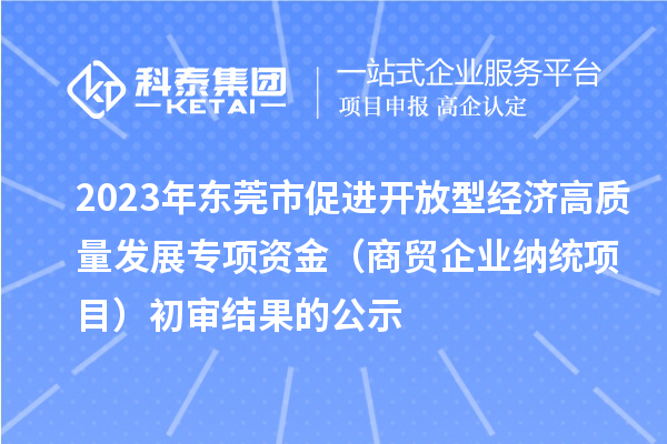 2023年東莞市促進開放型經(jīng)濟高質(zhì)量發(fā)展專項資金(商貿(mào)企業(yè)納統(tǒng)項目)初審結(jié)果的公示