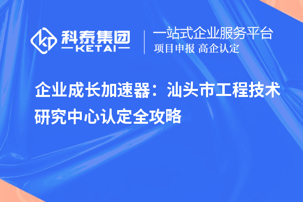 企業(yè)成長加速器:汕頭市工程技術(shù)研究中心認定全攻略