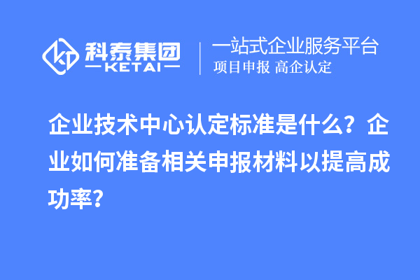 企業(yè)技術(shù)中心認(rèn)定標(biāo)準(zhǔn)是什么？企業(yè)如何準(zhǔn)備相關(guān)申報材料以提高成功率？