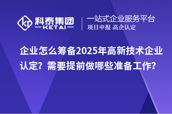 企業(yè)怎么籌備2025年<a href=http://www.a910078829.cn target=_blank class=infotextkey>高新技術(shù)企業(yè)認(rèn)定</a>？需要提前做哪些準(zhǔn)備工作？