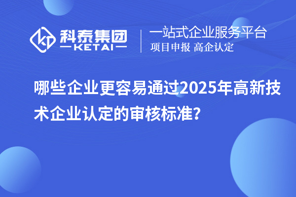 哪些企業(yè)更容易通過2025年<a href=http://www.a910078829.cn target=_blank class=infotextkey>高新技術(shù)企業(yè)認定</a>的審核標準?