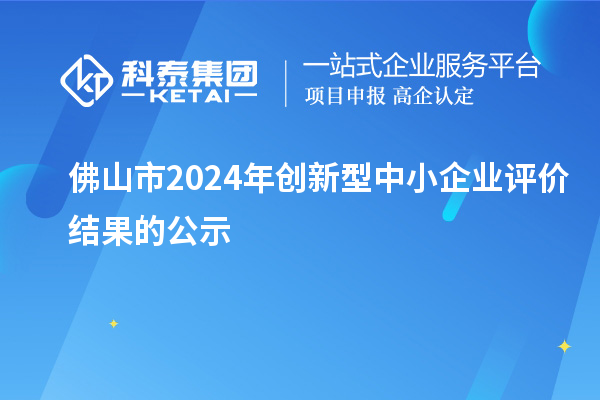 佛山市2024年創(chuàng)新型中小企業(yè)評(píng)價(jià)結(jié)果的公示