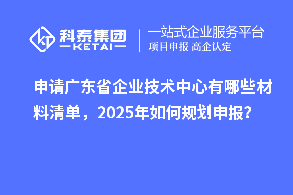 申請(qǐng)廣東省企業(yè)技術(shù)中心有哪些材料清單，2025年如何規(guī)劃申報(bào)？
