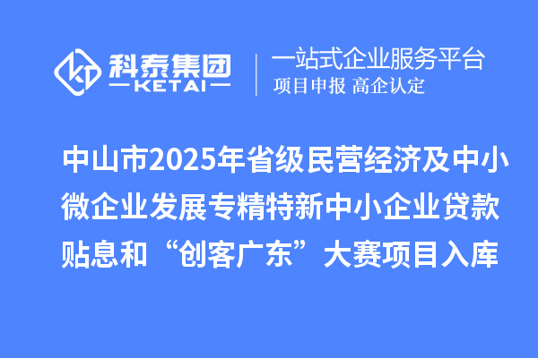 中山市2025年省級民營經濟及中小微企業(yè)發(fā)展專精特新中小企業(yè)貸款貼息和“創(chuàng)客廣東”大賽項目入庫項目公布