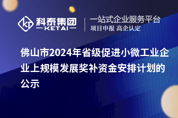 佛山市2024年省級促進(jìn)小微工業(yè)企業(yè)上規(guī)模發(fā)展獎補資金安排計劃的公示