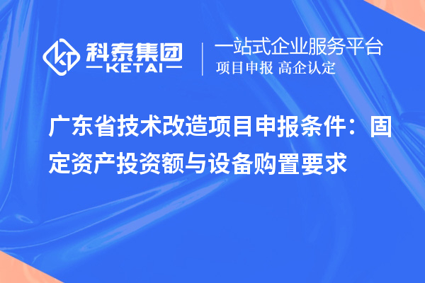 廣東省技術(shù)改造<a href=http://www.a910078829.cn/shenbao.html target=_blank class=infotextkey>項目申報</a>條件:固定資產(chǎn)投資額與設(shè)備購置要求
