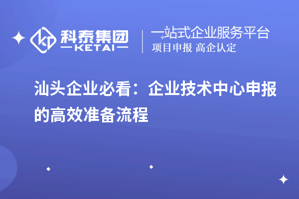 汕頭企業(yè)必看:企業(yè)技術(shù)中心申報(bào)的高效準(zhǔn)備流程