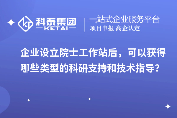 企業(yè)設立院士工作站后，可以獲得哪些類型的科研支持和技術指導？