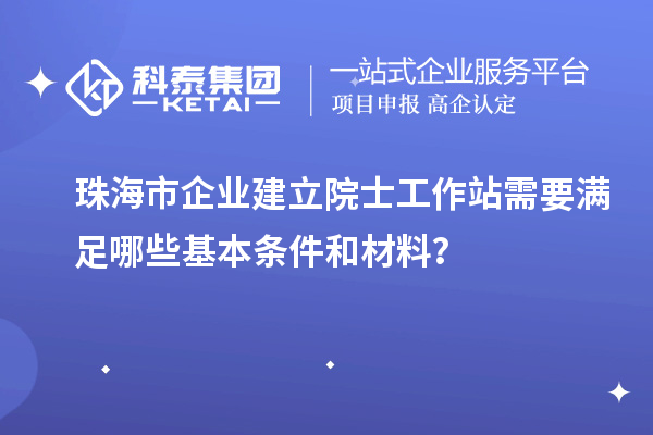 珠海市企業(yè)建立院士工作站需要滿足哪些基本條件和材料？