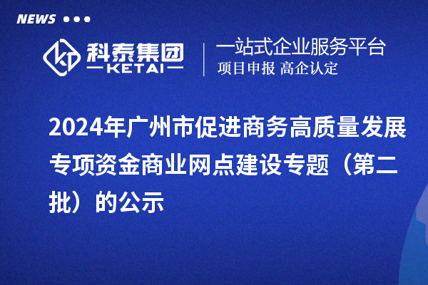 2024年廣州市促進商務高質量發(fā)展專項資金商業(yè)網(wǎng)點建設專題(第二批)的公示