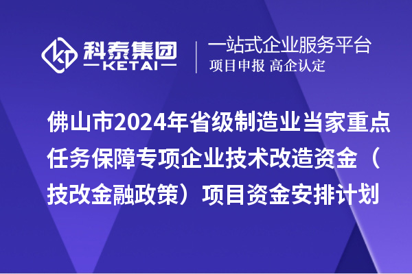 佛山市2024年省級(jí)制造業(yè)當(dāng)家重點(diǎn)任務(wù)保障專項(xiàng)企業(yè)技術(shù)改造資金（技改金融政策）項(xiàng)目資金安排計(jì)劃的公示