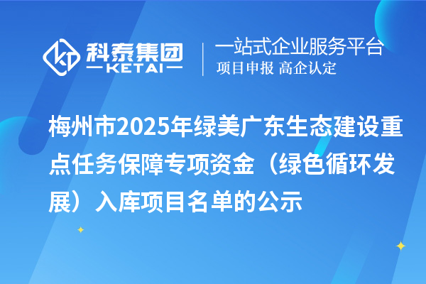 梅州市2025年綠美廣東生態(tài)建設(shè)重點任務(wù)保障專項資金(綠色循環(huán)發(fā)展)入庫項目名單的公示