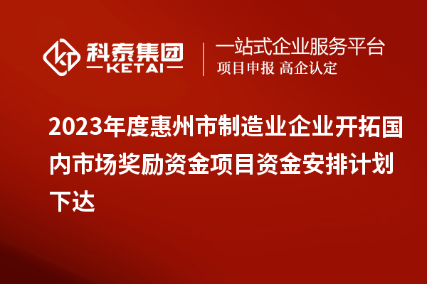 2023年度惠州市制造業(yè)企業(yè)開拓國內(nèi)市場(chǎng)獎(jiǎng)勵(lì)資金項(xiàng)目資金安排計(jì)劃下達(dá)