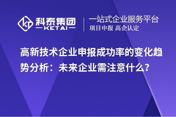 高新技術企業(yè)申報成功率的變化趨勢分析：未來企業(yè)需注意什么？