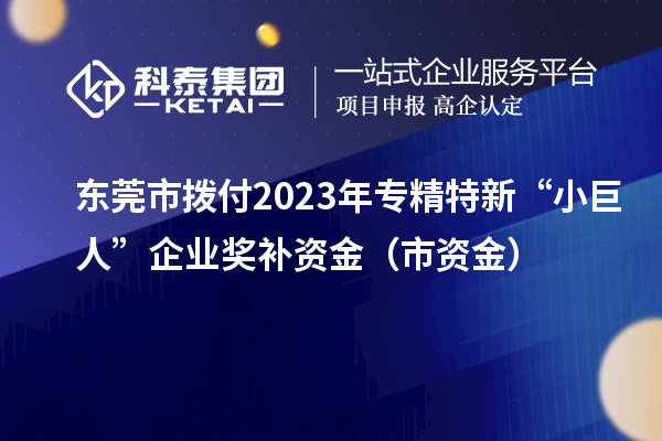 東莞市撥付2023年專精特新“小巨人”企業(yè)獎(jiǎng)補(bǔ)資金(市資金)